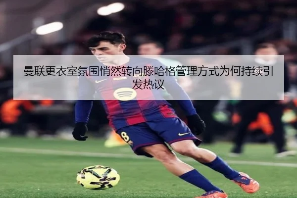 曼联更衣室氛围悄然转向滕哈格管理方式为何持续引发热议