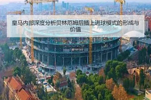 皇马内部深度分析贝林厄姆后插上进球模式的形成与价值