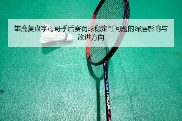 雄鹿复盘字母哥季后赛罚球稳定性问题的深层影响与改进方向