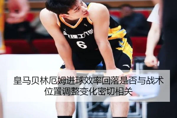 皇马贝林厄姆进球效率回落是否与战术位置调整变化密切相关